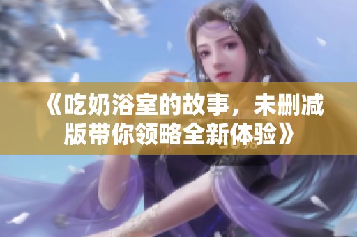 《吃奶浴室的故事，未删减版带你领略全新体验》