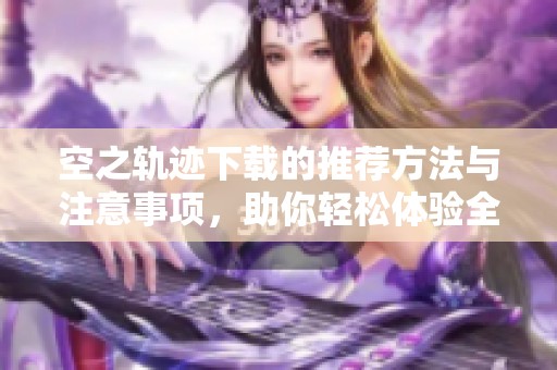 空之轨迹下载的推荐方法与注意事项，助你轻松体验全新游戏乐趣
