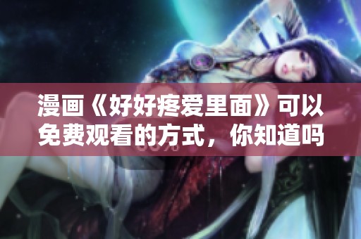 漫画《好好疼爱里面》可以免费观看的方式，你知道吗？