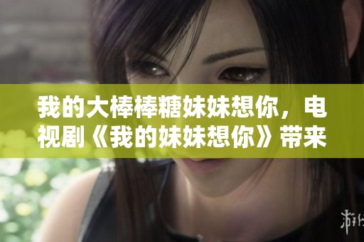 我的大棒棒糖妹妹想你，电视剧《我的妹妹想你》带来甜蜜故事