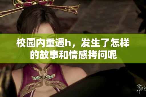 校园内重遇h，发生了怎样的故事和情感拷问呢