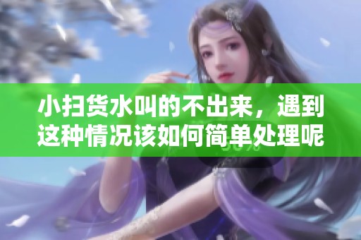 小扫货水叫的不出来，遇到这种情况该如何简单处理呢