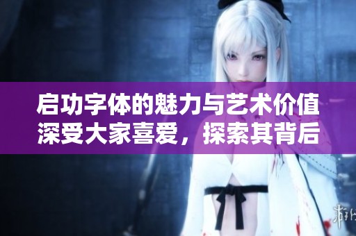 启功字体的魅力与艺术价值深受大家喜爱，探索其背后的文化意义