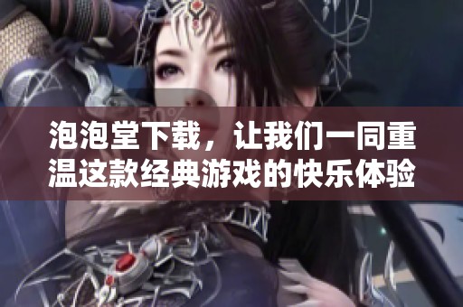泡泡堂下载，让我们一同重温这款经典游戏的快乐体验