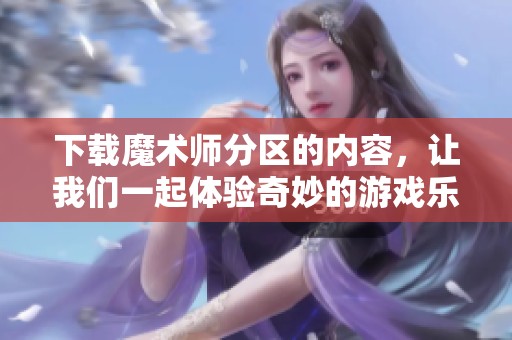 下载魔术师分区的内容，让我们一起体验奇妙的游戏乐趣