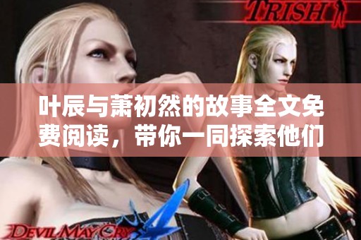 叶辰与萧初然的故事全文免费阅读，带你一同探索他们的精彩人生