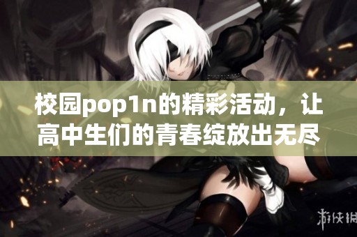 校园pop1n的精彩活动，让高中生们的青春绽放出无尽魅力
