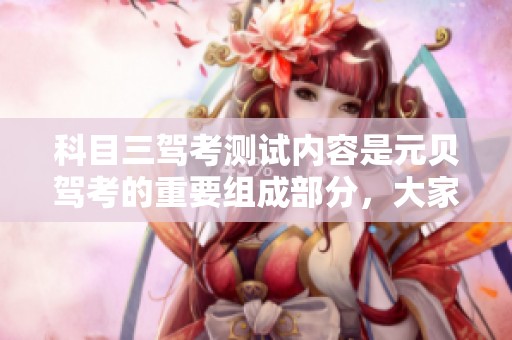 科目三驾考测试内容是元贝驾考的重要组成部分，大家应当认真对待