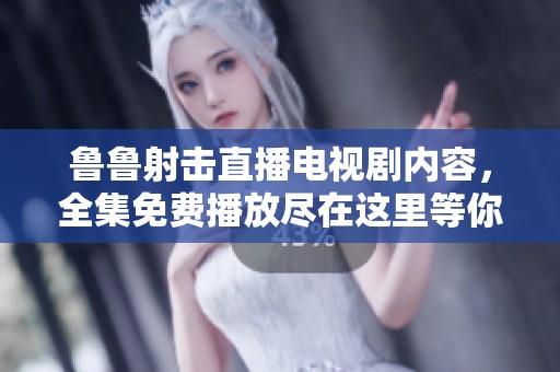 鲁鲁射击直播电视剧内容，全集免费播放尽在这里等你来欣赏