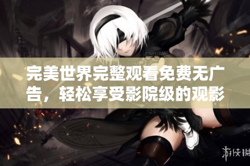 完美世界完整观看免费无广告，轻松享受影院级的观影体验