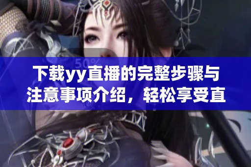 下载yy直播的完整步骤与注意事项介绍，轻松享受直播乐趣