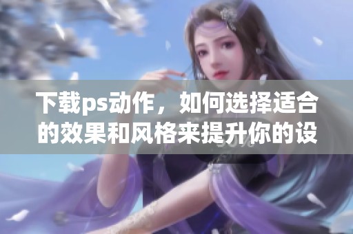下载ps动作，如何选择适合的效果和风格来提升你的设计作品