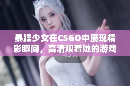 暴躁少女在CSGO中展现精彩瞬间，高清观看她的游戏风采！