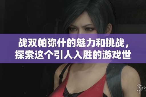 战双帕弥什的魅力和挑战，探索这个引人入胜的游戏世界