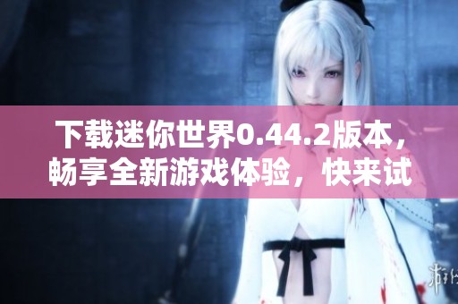 下载迷你世界0.44.2版本，畅享全新游戏体验，快来试试吧