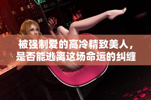 被强制爱的高冷精致美人，是否能逃离这场命运的纠缠呢