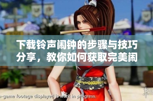 下载铃声闹钟的步骤与技巧分享，教你如何获取完美闹钟铃声