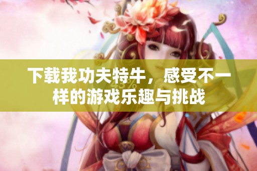下载我功夫特牛，感受不一样的游戏乐趣与挑战