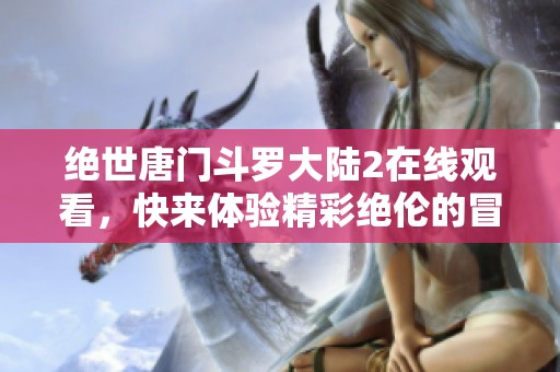 绝世唐门斗罗大陆2在线观看，快来体验精彩绝伦的冒险旅程！