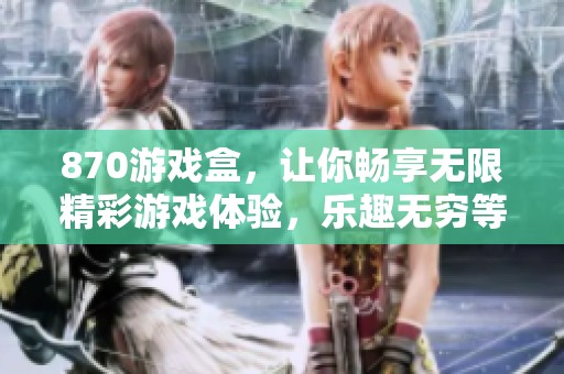 870游戏盒，让你畅享无限精彩游戏体验，乐趣无穷等你来发掘
