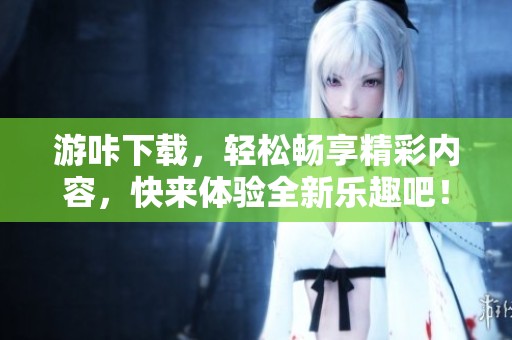 游咔下载，轻松畅享精彩内容，快来体验全新乐趣吧！