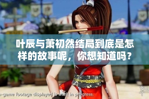 叶辰与萧初然结局到底是怎样的故事呢，你想知道吗？