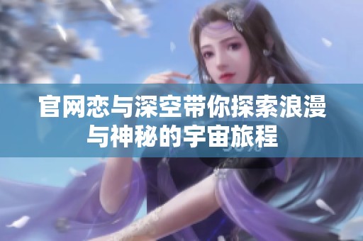 官网恋与深空带你探索浪漫与神秘的宇宙旅程