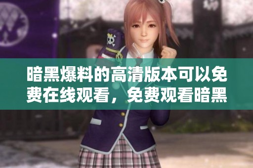 暗黑爆料的高清版本可以免费在线观看，免费观看暗黑爆料高清内容。