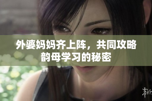 外婆妈妈齐上阵，共同攻略韵母学习的秘密