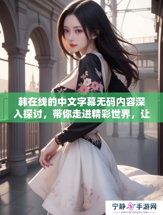韩在线的中文字幕**内容深入探讨,带你走进精彩世界,让我们一起体验吧 韩在线的中文字幕**内容深入探讨,带你走进精彩世界,让我们一起体验吧