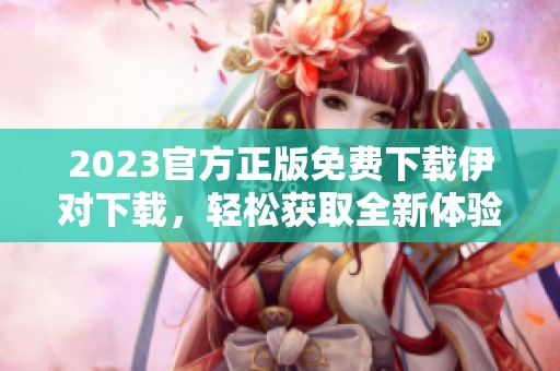 2023官方正版免费下载伊对下载，轻松获取全新体验和更多乐趣！