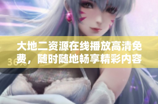 大地二资源在线播放高清免费，随时随地畅享精彩内容