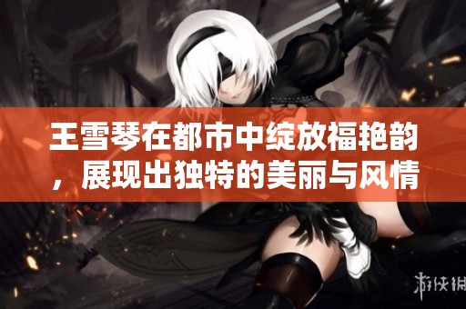 王雪琴在都市中绽放福艳韵，展现出独特的美丽与风情。