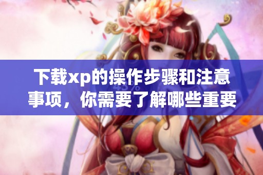下载xp的操作步骤和注意事项，你需要了解哪些重要信息