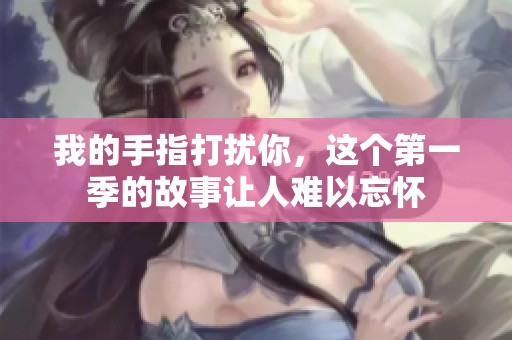 我的手指打扰你，这个第一季的故事让人难以忘怀