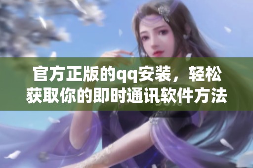 官方正版的qq安装，轻松获取你的即时通讯软件方法