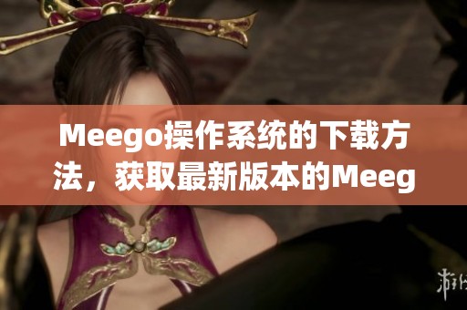 Meego操作系统的下载方法，获取最新版本的Meego操作系统步骤详解