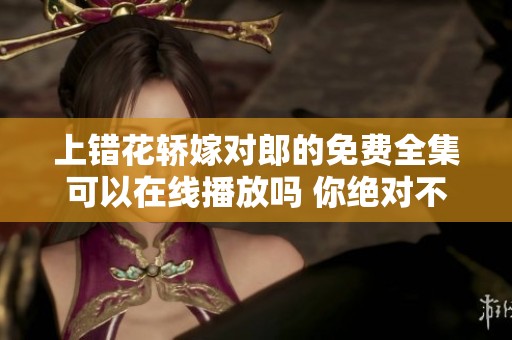 上错花轿嫁对郎的免费全集可以在线播放吗 你绝对不想错过这部佳作