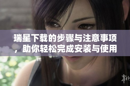 瑞星下载的步骤与注意事项，助你轻松完成安装与使用