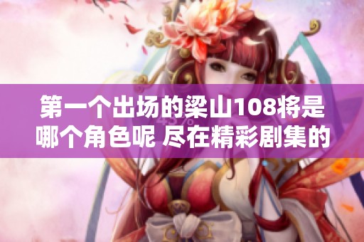 第一个出场的梁山108将是哪个角色呢 尽在精彩剧集的开篇中探讨