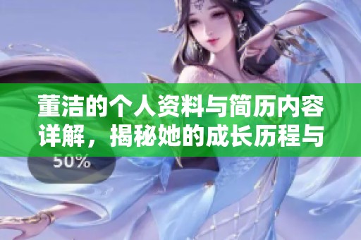 董洁的个人资料与简历内容详解，揭秘她的成长历程与演艺事业