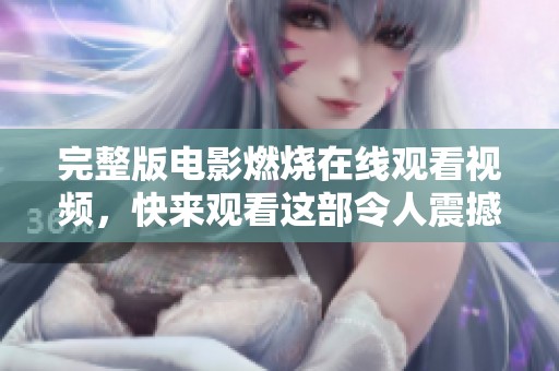 完整版电影燃烧在线观看视频，快来观看这部令人震撼的影片吧！