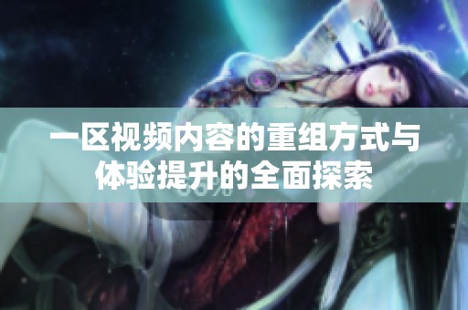 一区视频内容的重组方式与体验提升的全面探索