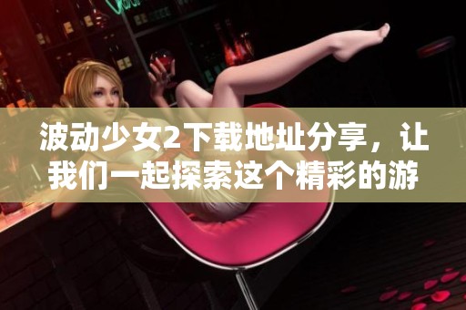 波动少女2下载地址分享，让我们一起探索这个精彩的游戏吧