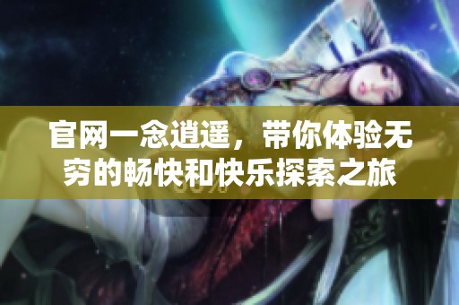 官网一念逍遥，带你体验无穷的畅快和快乐探索之旅