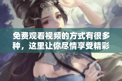 免费观看视频的方式有很多种，这里让你尽情享受精彩内容