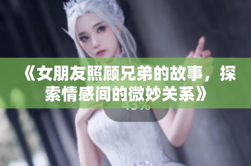 《女朋友照顾兄弟的故事，探索情感间的微妙关系》