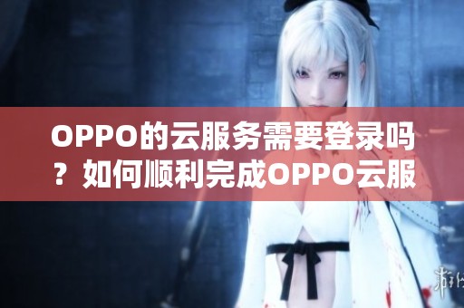 OPPO的云服务需要登录吗？如何顺利完成OPPO云服务的登录过程呢？