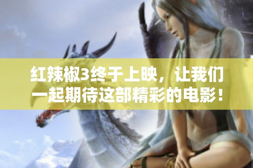 红辣椒3终于上映，让我们一起期待这部精彩的电影！