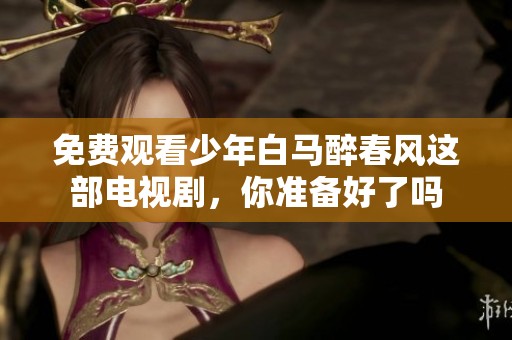 免费观看少年白马醉春风这部电视剧，你准备好了吗